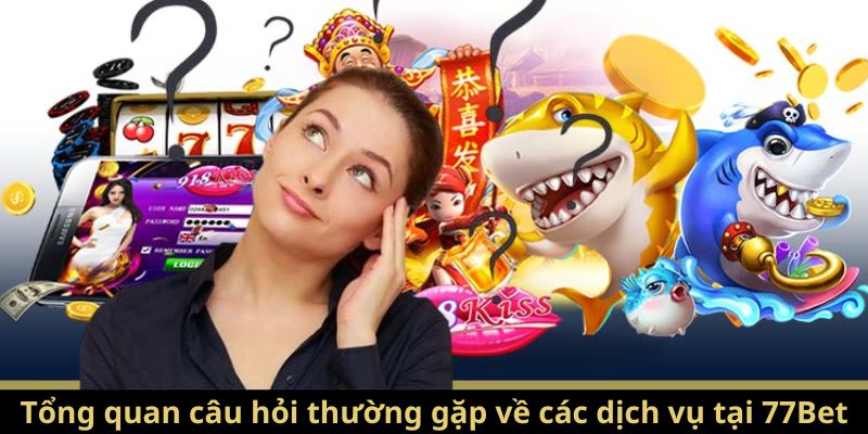 Tổng quan câu hỏi thường gặp về các dịch vụ tại 77Bet